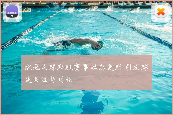 欧冠足球私服赛事动态更新 引发球迷关注与讨论