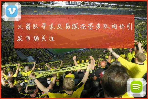 火箭队寻求交易探花签多队询价引发市场关注