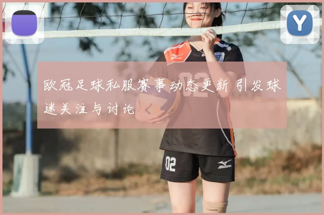欧冠足球私服赛事动态更新 引发球迷关注与讨论