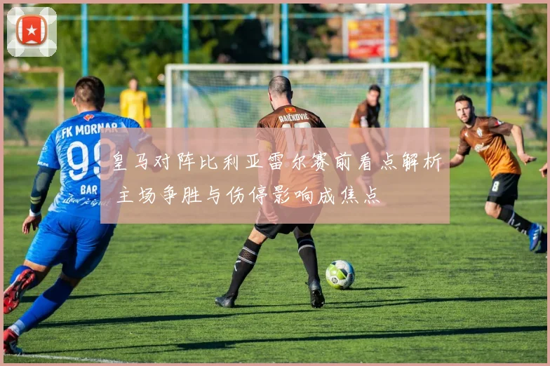 皇马对阵比利亚雷尔赛前看点解析 主场争胜与伤停影响成焦点