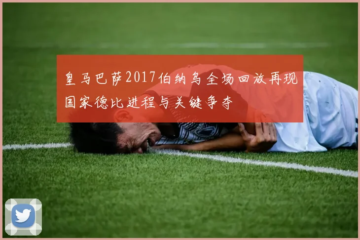 皇马巴萨2017伯纳乌全场回放再现国家德比进程与关键争夺