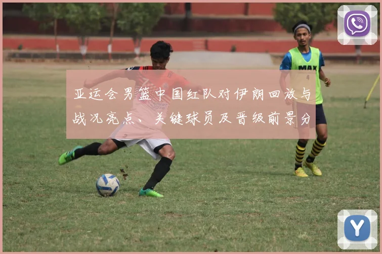 亚运会男篮中国红队对伊朗回放与战况亮点、关键球员及晋级前景分析