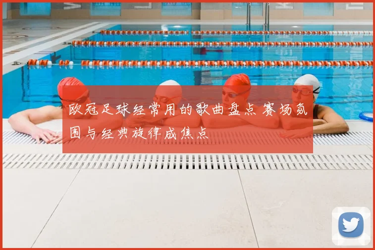 欧冠足球经常用的歌曲盘点 赛场氛围与经典旋律成焦点