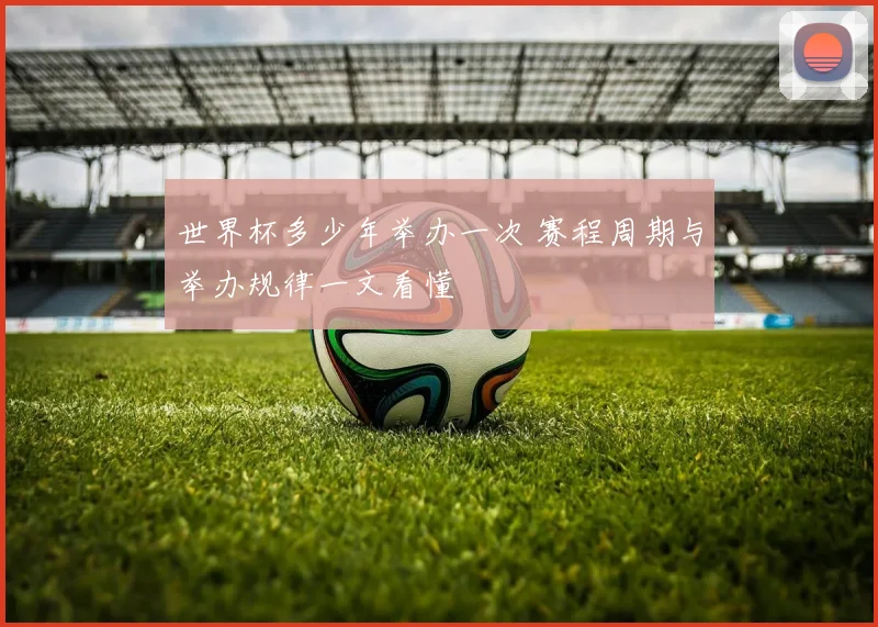 世界杯多少年举办一次 赛程周期与举办规律一文看懂
