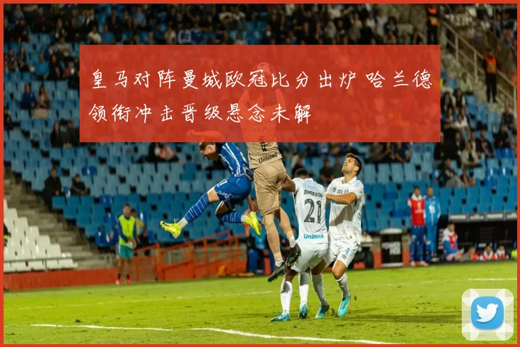 皇马对阵曼城欧冠比分出炉 哈兰德领衔冲击晋级悬念未解