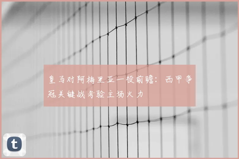 皇马对阿梅里亚一役前瞻：西甲争冠关键战考验主场火力