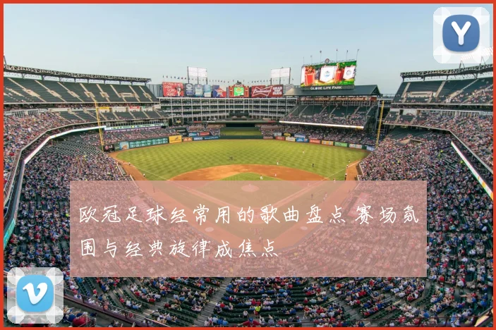 欧冠足球经常用的歌曲盘点 赛场氛围与经典旋律成焦点