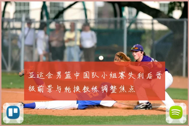 亚运会男篮中国队小组赛失利后晋级前景与轮换教练调整焦点