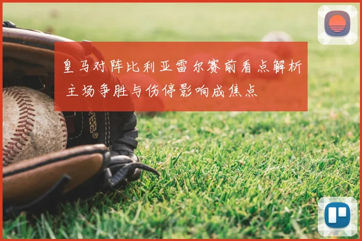 皇马对阵比利亚雷尔赛前看点解析 主场争胜与伤停影响成焦点