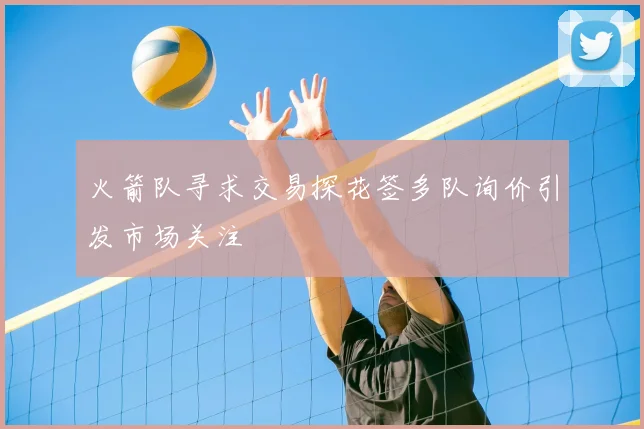 火箭队寻求交易探花签多队询价引发市场关注