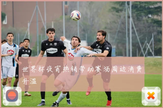 世界杯夜宵热销带动赛场周边消费升温