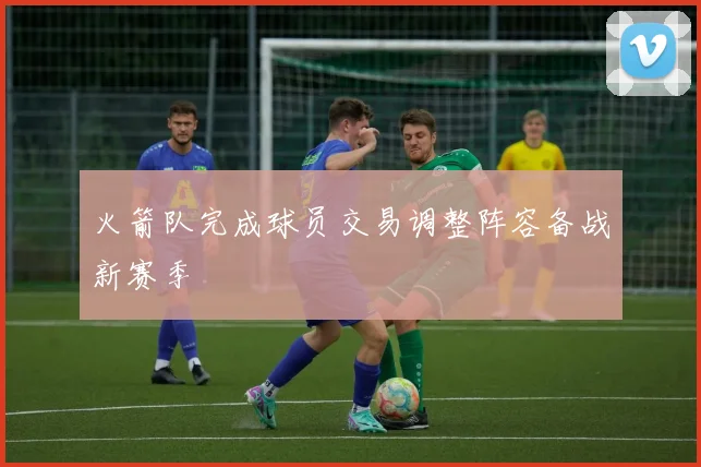 火箭队完成球员交易调整阵容备战新赛季