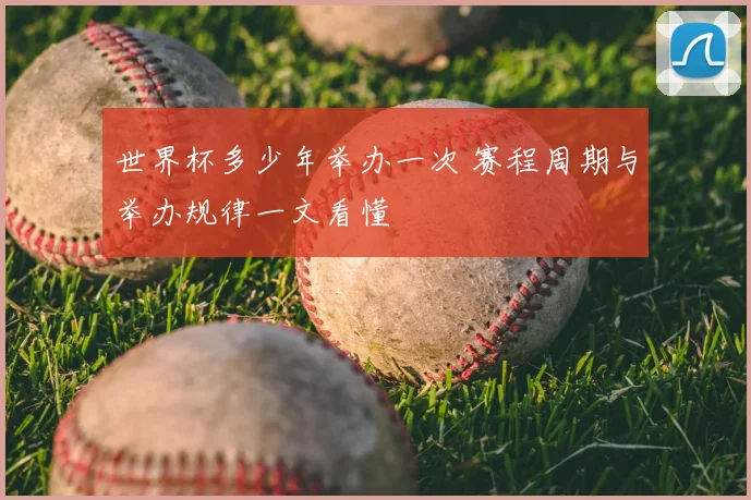 世界杯多少年举办一次 赛程周期与举办规律一文看懂