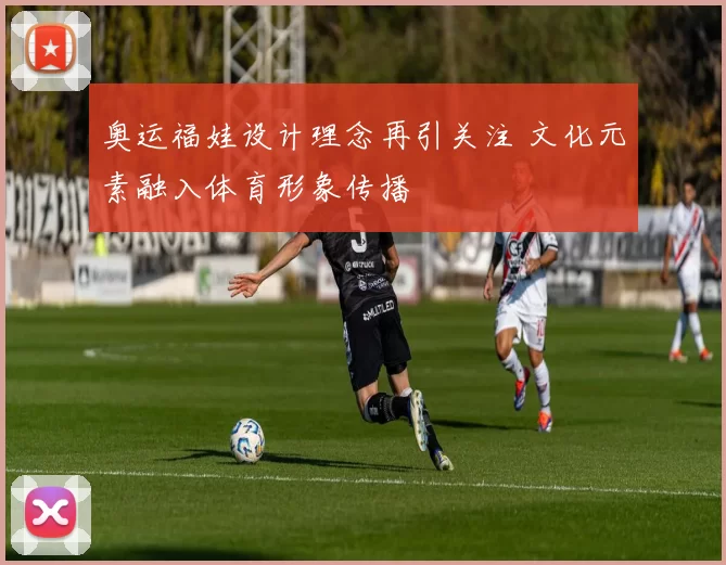 奥运福娃设计理念再引关注 文化元素融入体育形象传播