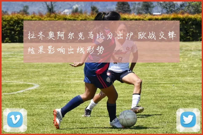 拉齐奥阿尔克马比分出炉 欧战交锋结果影响出线形势