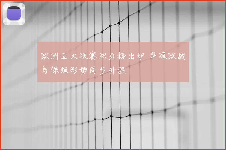 欧洲五大联赛积分榜出炉 争冠欧战与保级形势同步升温
