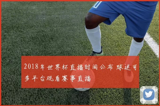 2018年世界杯直播时间公布 球迷可多平台观看赛事直播