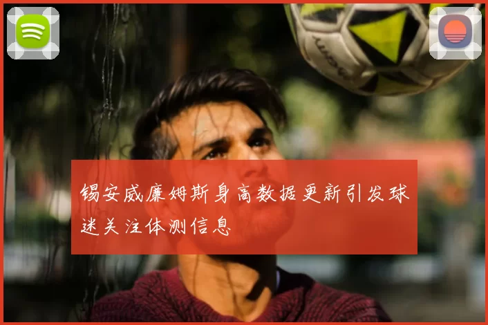 锡安威廉姆斯身高数据更新引发球迷关注体测信息
