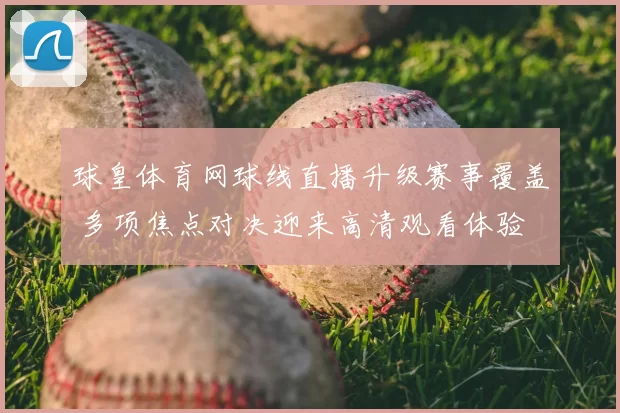 球皇体育网球线直播升级赛事覆盖 多项焦点对决迎来高清观看体验