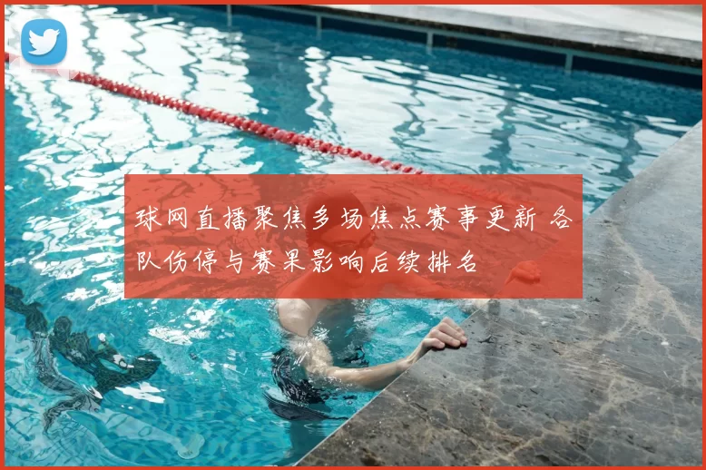 球网直播聚焦多场焦点赛事更新 各队伤停与赛果影响后续排名