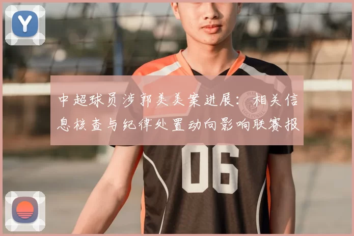 中超球员涉郭美美案进展：相关信息核查与纪律处置动向影响联赛报名审核