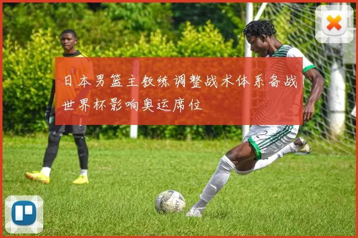 日本男篮主教练调整战术体系备战世界杯影响奥运席位