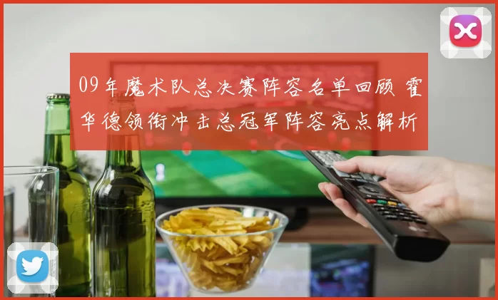 09年魔术队总决赛阵容名单回顾 霍华德领衔冲击总冠军阵容亮点解析