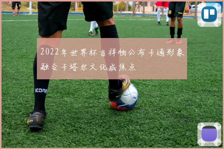 2022年世界杯吉祥物公布卡通形象融合卡塔尔文化成焦点