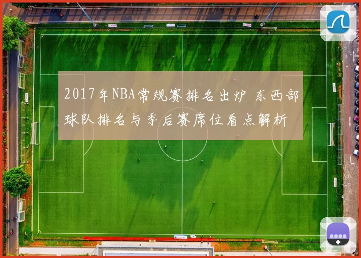 2017年NBA常规赛排名出炉 东西部球队排名与季后赛席位看点解析