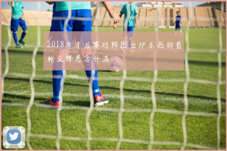 2018年季后赛对阵图出炉东西部首轮交锋悬念升温