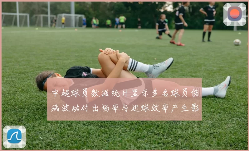 中超球员数据统计显示多名球员伤病波动对出场率与进球效率产生影响