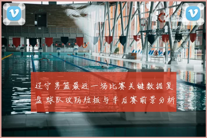 辽宁男篮最近一场比赛关键数据复盘 球队攻防短板与季后赛前景分析