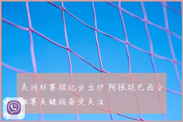 美洲杯赛程比分出炉 阿根廷巴西小组赛关键战备受关注