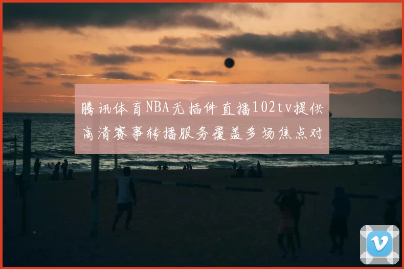腾讯体育NBA无插件直播102tv提供高清赛事转播服务覆盖多场焦点对决