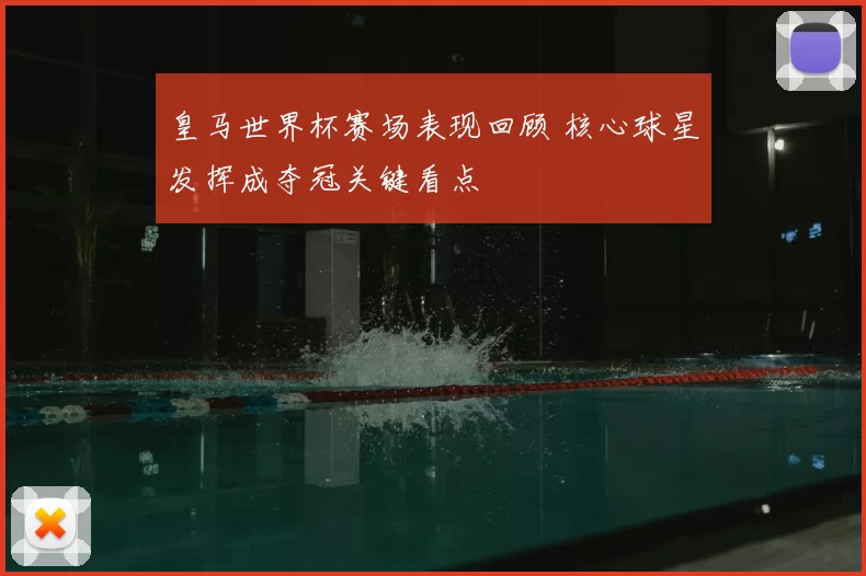 皇马世界杯赛场表现回顾 核心球星发挥成夺冠关键看点