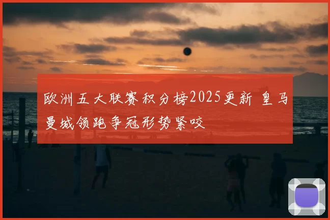 欧洲五大联赛积分榜2025更新 皇马曼城领跑争冠形势紧咬