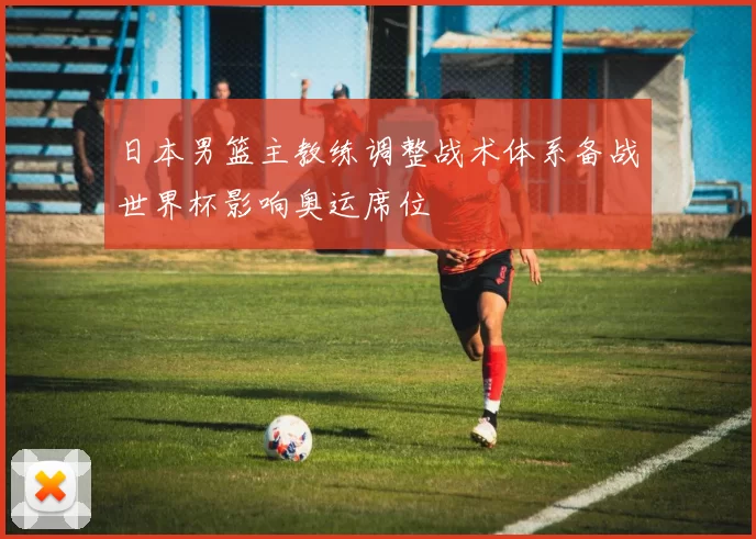 日本男篮主教练调整战术体系备战世界杯影响奥运席位