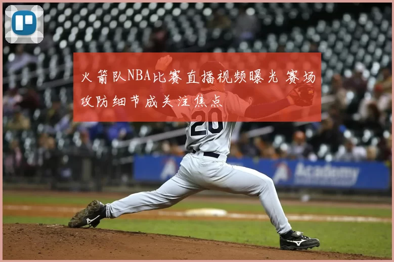 火箭队NBA比赛直播视频曝光 赛场攻防细节成关注焦点