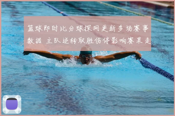 篮球即时比分球探网更新多场赛事数据 主队逆转取胜伤停影响赛果走势