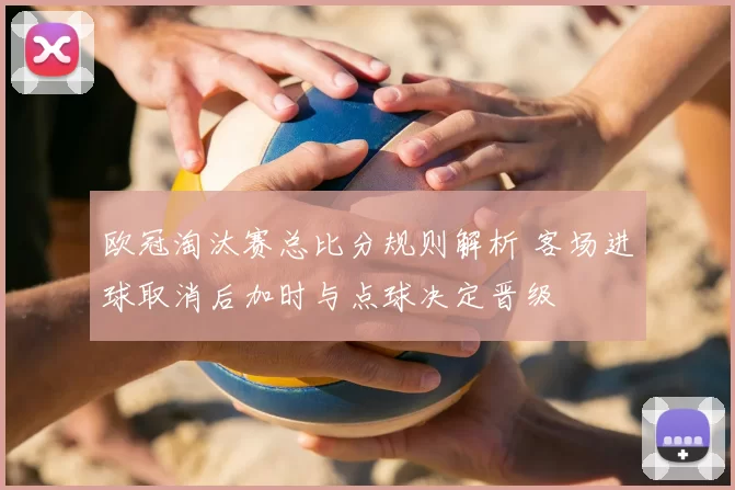 欧冠淘汰赛总比分规则解析 客场进球取消后加时与点球决定晋级