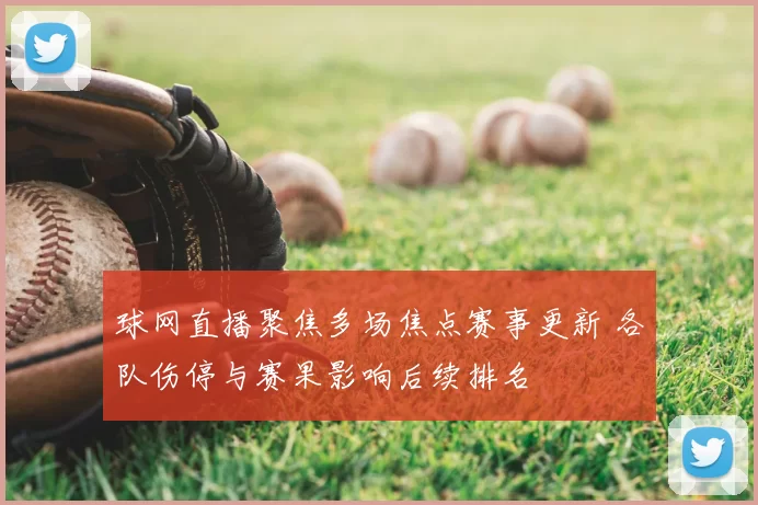 球网直播聚焦多场焦点赛事更新 各队伤停与赛果影响后续排名