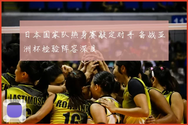 日本国家队热身赛敲定对手 备战亚洲杯检验阵容深度