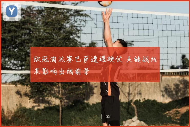 欧冠淘汰赛巴萨遭遇硬仗 关键战结果影响出线前景