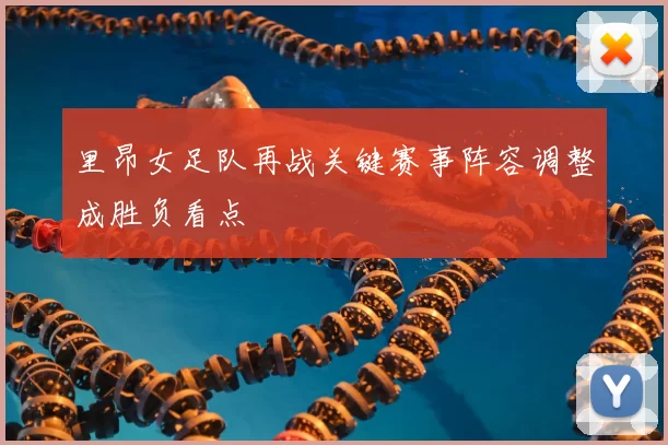 里昂女足队再战关键赛事阵容调整成胜负看点