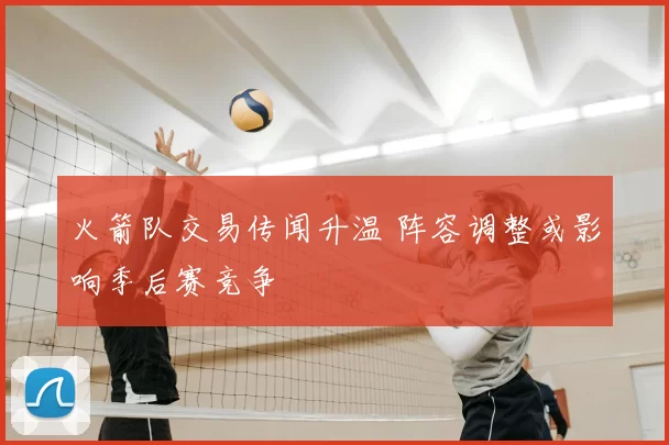 火箭队交易传闻升温 阵容调整或影响季后赛竞争