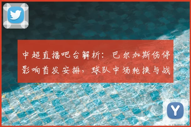 中超直播吧台解析：巴尔加斯伤停影响首发安排，球队中场轮换与战术调整看点