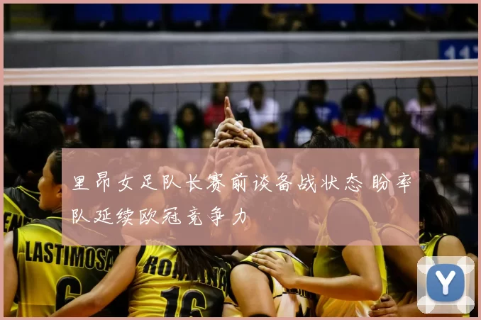里昂女足队长赛前谈备战状态 盼率队延续欧冠竞争力