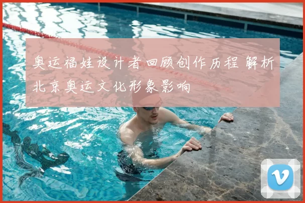 奥运福娃设计者回顾创作历程 解析北京奥运文化形象影响