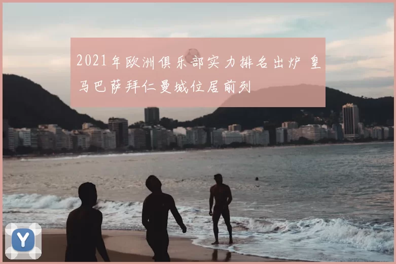 2021年欧洲俱乐部实力排名出炉 皇马巴萨拜仁曼城位居前列