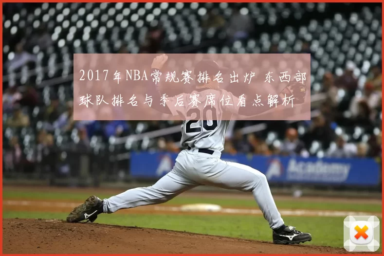 2017年NBA常规赛排名出炉 东西部球队排名与季后赛席位看点解析